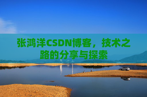 张鸿洋CSDN博客，技术之路的分享与探索