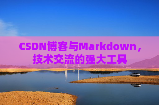 CSDN博客与Markdown，技术交流的强大工具